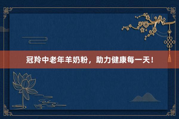 冠羚中老年羊奶粉，助力健康每一天！